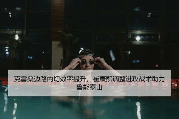 克雷桑边路内切效率提升，崔康熙调整进攻战术助力鲁能泰山